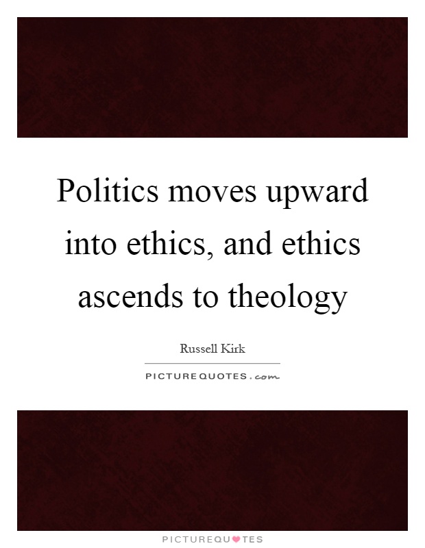 Politics moves upward into ethics, and ethics ascends to theology Picture Quote #1