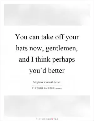 You can take off your hats now, gentlemen, and I think perhaps you’d better Picture Quote #1