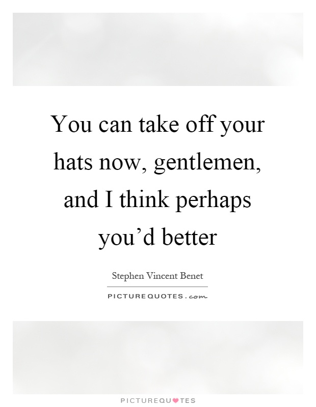 You can take off your hats now, gentlemen, and I think perhaps you'd better Picture Quote #1