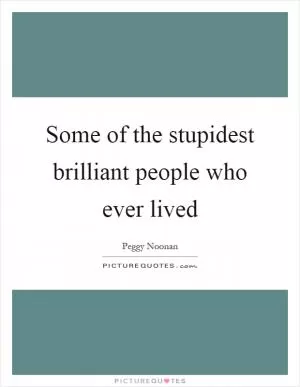 Some of the stupidest brilliant people who ever lived Picture Quote #1