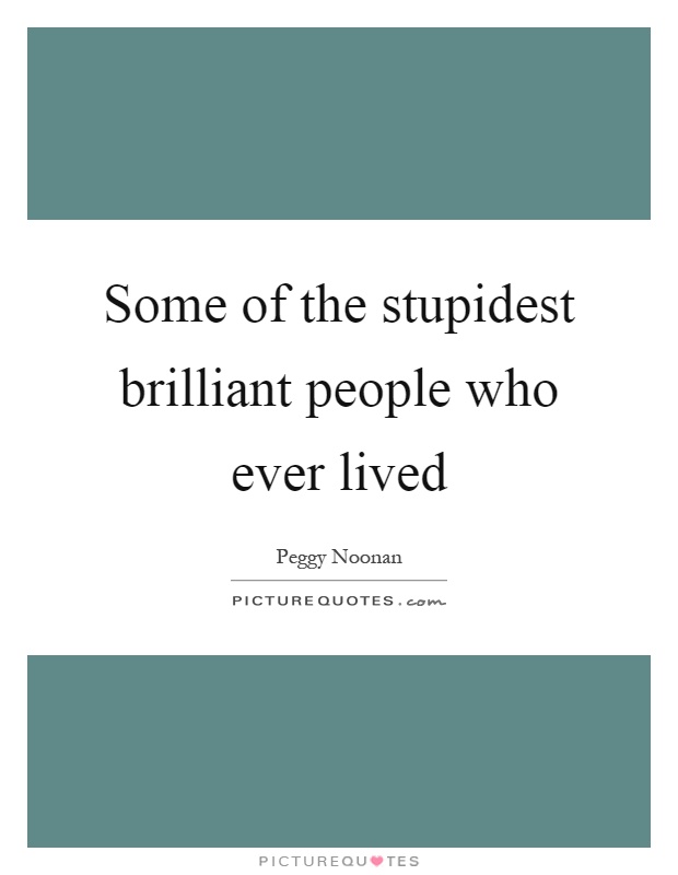 Some of the stupidest brilliant people who ever lived Picture Quote #1