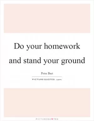 Do your homework and stand your ground Picture Quote #1