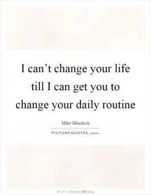 I can’t change your life till I can get you to change your daily routine Picture Quote #1
