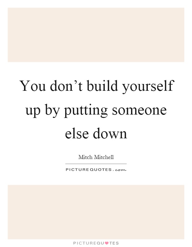 You don't build yourself up by putting someone else down Picture Quote #1