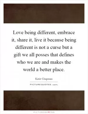 Love being different, embrace it, share it, live it because being different is not a curse but a gift we all posses that defines who we are and makes the world a better place Picture Quote #1