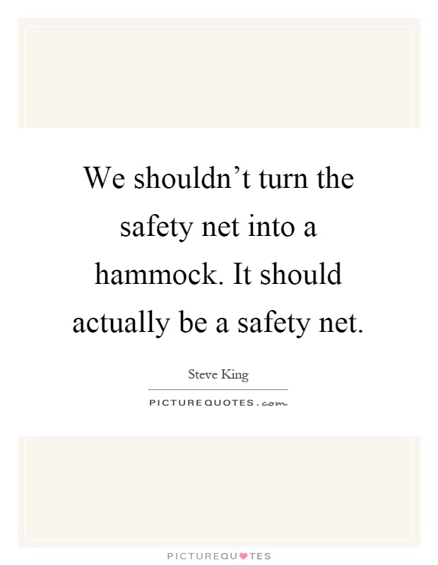 We shouldn't turn the safety net into a hammock. It should actually be a safety net Picture Quote #1