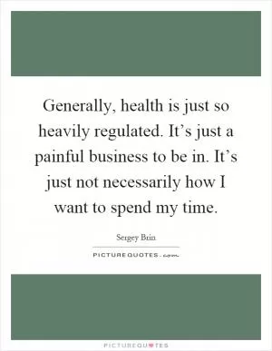 Generally, health is just so heavily regulated. It’s just a painful business to be in. It’s just not necessarily how I want to spend my time Picture Quote #1