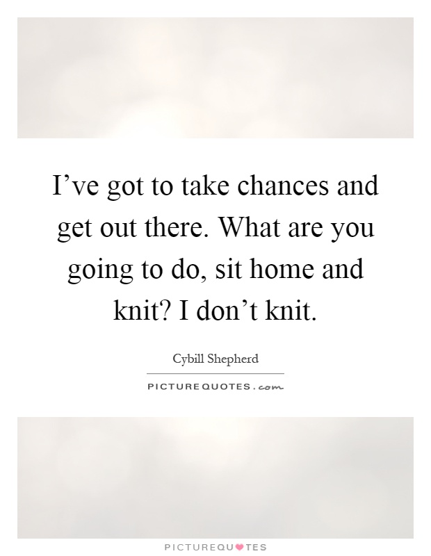 I've got to take chances and get out there. What are you going to do, sit home and knit? I don't knit Picture Quote #1