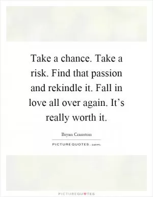 Take a chance. Take a risk. Find that passion and rekindle it. Fall in love all over again. It’s really worth it Picture Quote #1