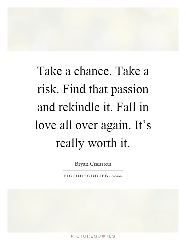 Take a chance. Take a risk. Find that passion and rekindle it. Fall in love all over again. It's really worth it Picture Quote #1