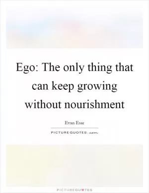 Ego: The only thing that can keep growing without nourishment Picture Quote #1