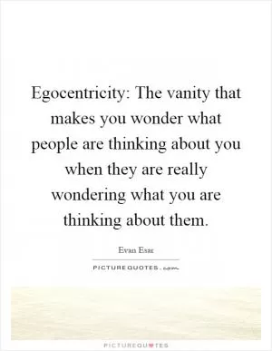 Egocentricity: The vanity that makes you wonder what people are thinking about you when they are really wondering what you are thinking about them Picture Quote #1