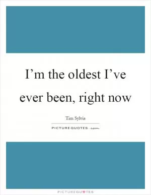 I’m the oldest I’ve ever been, right now Picture Quote #1