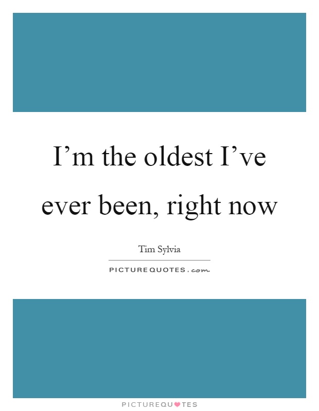 I'm the oldest I've ever been, right now Picture Quote #1
