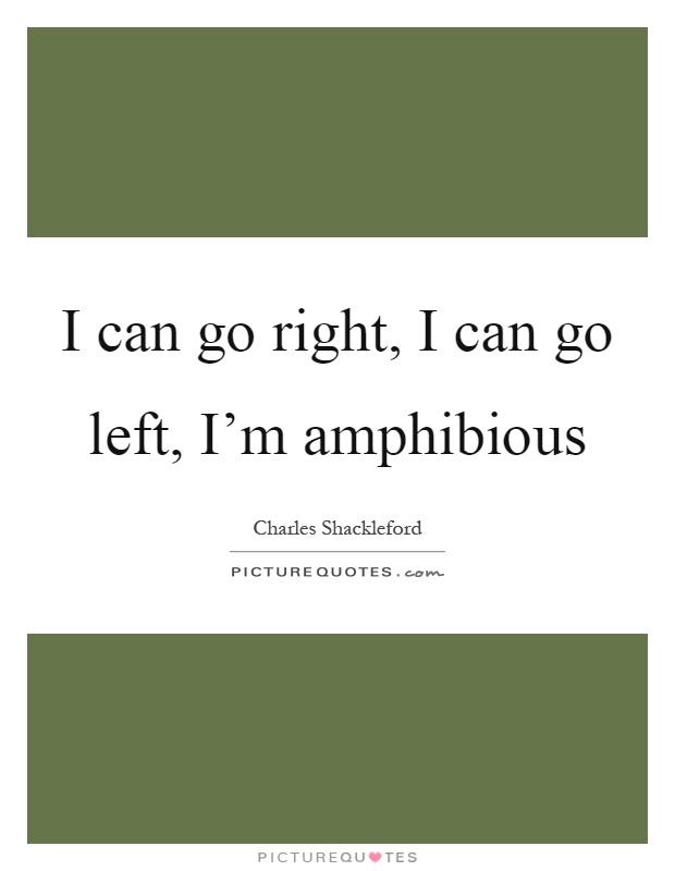 I can go right, I can go left, I'm amphibious Picture Quote #1