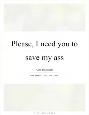 Please, I need you to save my ass Picture Quote #1
