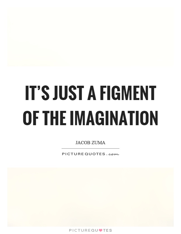 It's just a figment of the imagination Picture Quote #1