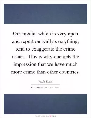 Our media, which is very open and report on really everything, tend to exaggerate the crime issue... This is why one gets the impression that we have much more crime than other countries Picture Quote #1