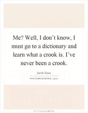 Me? Well, I don’t know, I must go to a dictionary and learn what a crook is. I’ve never been a crook Picture Quote #1