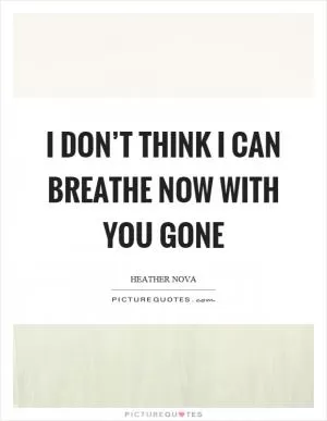 I don’t think I can breathe now with you gone Picture Quote #1