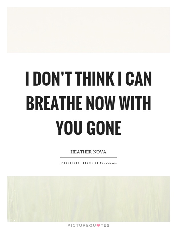 I don't think I can breathe now with you gone Picture Quote #1