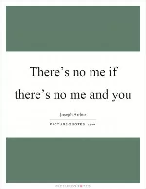 There’s no me if there’s no me and you Picture Quote #1