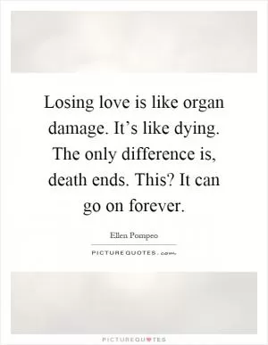 Losing love is like organ damage. It’s like dying. The only difference is, death ends. This? It can go on forever Picture Quote #1