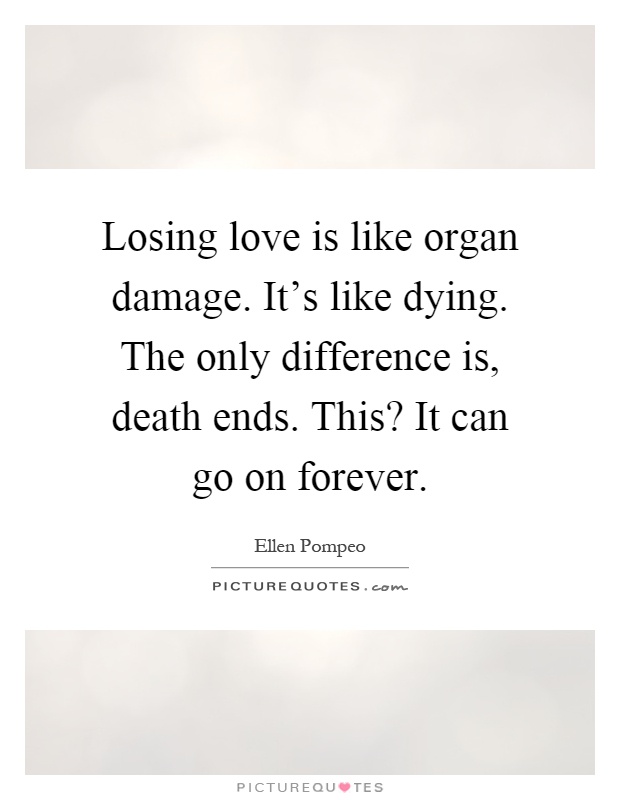 Losing love is like organ damage. It's like dying. The only difference is, death ends. This? It can go on forever Picture Quote #1