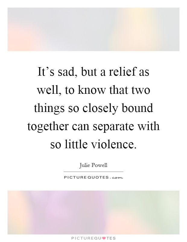 It's sad, but a relief as well, to know that two things so closely bound together can separate with so little violence Picture Quote #1