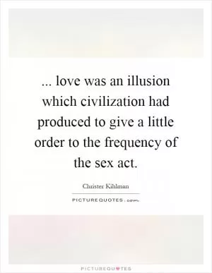 ... love was an illusion which civilization had produced to give a little order to the frequency of the sex act Picture Quote #1