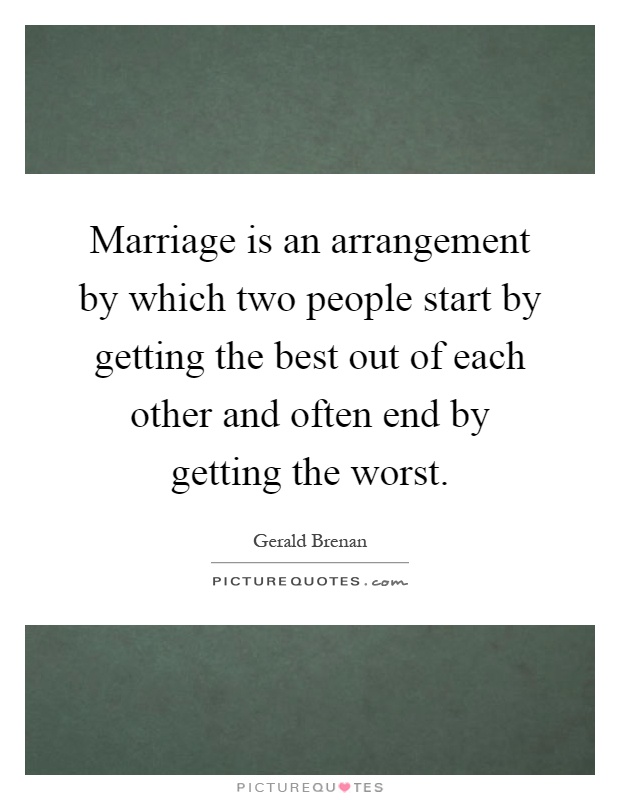 Marriage is an arrangement by which two people start by getting the best out of each other and often end by getting the worst Picture Quote #1