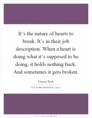 It’s the nature of hearts to break. It’s in their job description. When a heart is doing what it’s supposed to be doing, it holds nothing back. And sometimes it gets broken Picture Quote #1