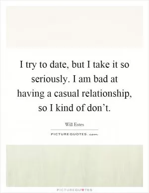 I try to date, but I take it so seriously. I am bad at having a casual relationship, so I kind of don’t Picture Quote #1