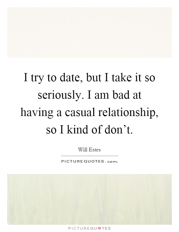 I try to date, but I take it so seriously. I am bad at having a casual relationship, so I kind of don't Picture Quote #1