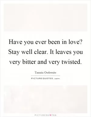 Have you ever been in love? Stay well clear. It leaves you very bitter and very twisted Picture Quote #1