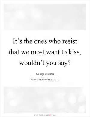 It’s the ones who resist that we most want to kiss, wouldn’t you say? Picture Quote #1