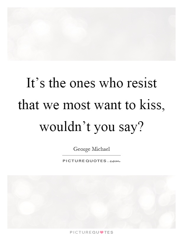 It's the ones who resist that we most want to kiss, wouldn't you say? Picture Quote #1