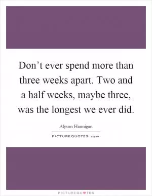 Don’t ever spend more than three weeks apart. Two and a half weeks, maybe three, was the longest we ever did Picture Quote #1