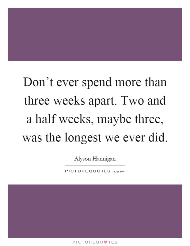 Don't ever spend more than three weeks apart. Two and a half weeks, maybe three, was the longest we ever did Picture Quote #1