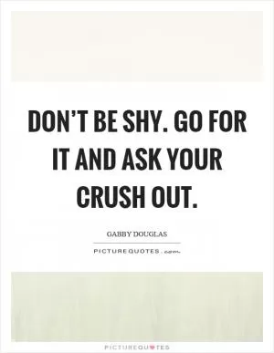 Don’t be shy. Go for it and ask your crush out Picture Quote #1