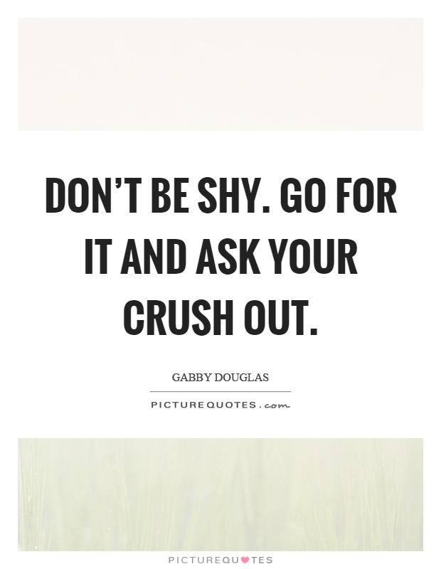 Don't be shy. Go for it and ask your crush out Picture Quote #1