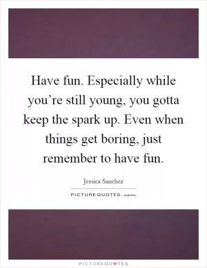 Have fun. Especially while you’re still young, you gotta keep the spark up. Even when things get boring, just remember to have fun Picture Quote #1
