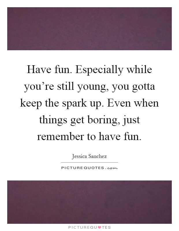 Have fun. Especially while you're still young, you gotta keep the spark up. Even when things get boring, just remember to have fun Picture Quote #1