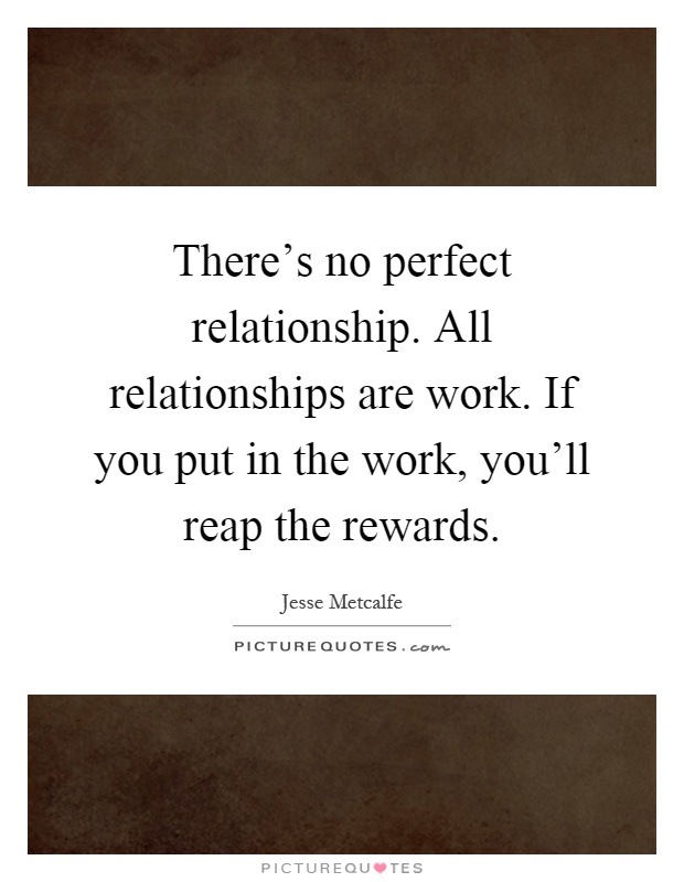 There's no perfect relationship. All relationships are work. If you put in the work, you'll reap the rewards Picture Quote #1