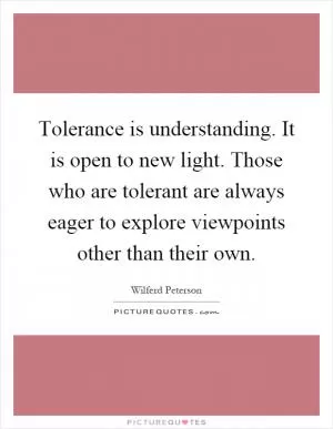 Tolerance is understanding. It is open to new light. Those who are tolerant are always eager to explore viewpoints other than their own Picture Quote #1