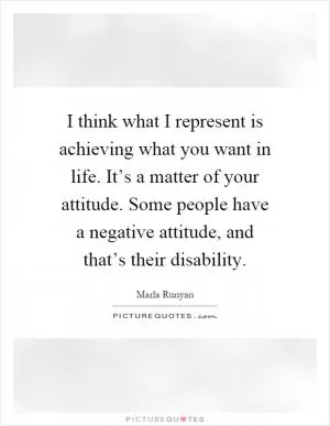 I think what I represent is achieving what you want in life. It’s a matter of your attitude. Some people have a negative attitude, and that’s their disability Picture Quote #1