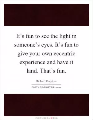 It’s fun to see the light in someone’s eyes. It’s fun to give your own eccentric experience and have it land. That’s fun Picture Quote #1