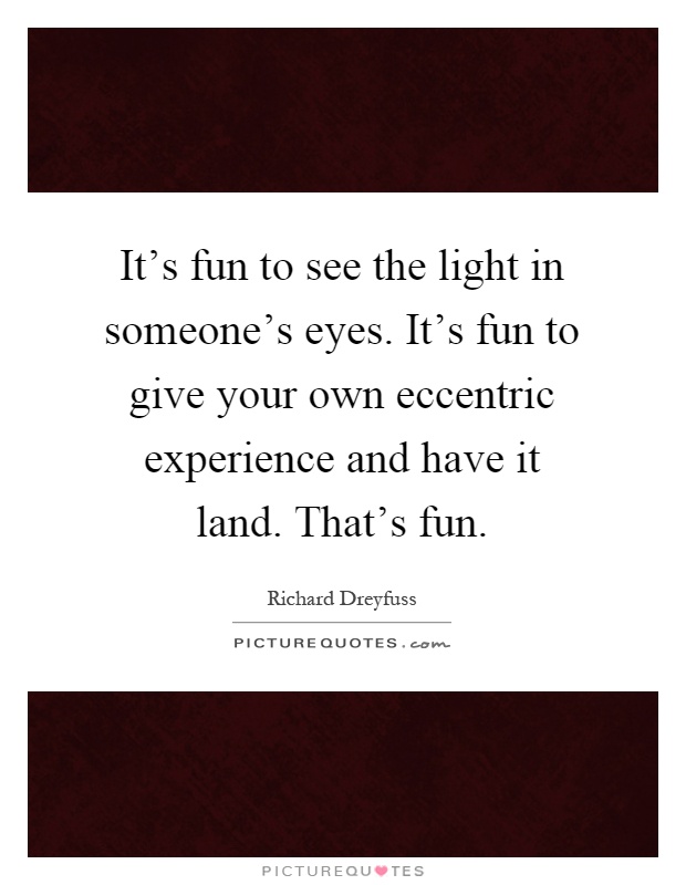 It's fun to see the light in someone's eyes. It's fun to give your own eccentric experience and have it land. That's fun Picture Quote #1