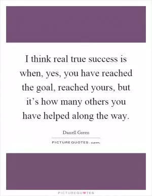 I think real true success is when, yes, you have reached the goal, reached yours, but it’s how many others you have helped along the way Picture Quote #1