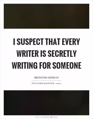 I suspect that every writer is secretly writing for someone Picture Quote #1